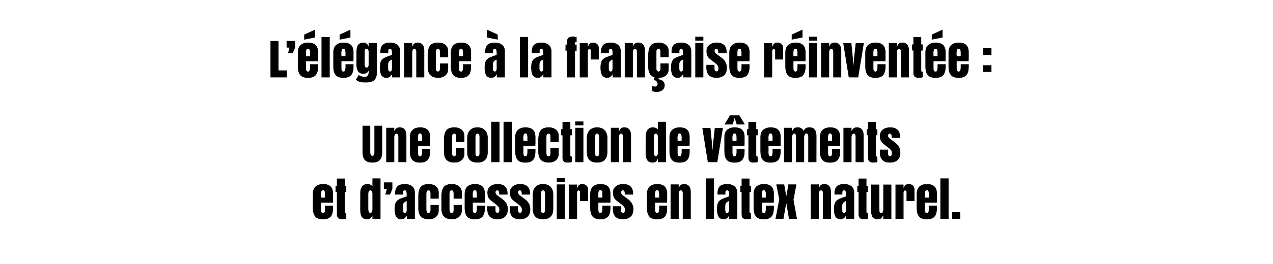 Notre slogan et notre engagement n°1 - L'élégance à la française réinventée : Une collection de vêtements et d'accessoires en latex naturel.