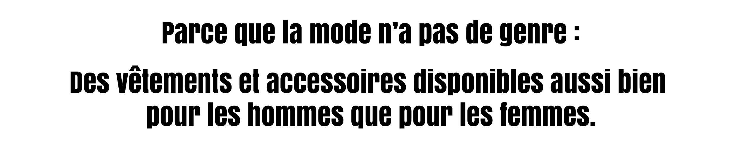 Notre slogan et notre engagement n°3 - Parce que la mode n'a pas de genre : des vêtements et accessoires disponibles aussi bien pour les hommes que pour les femmes.