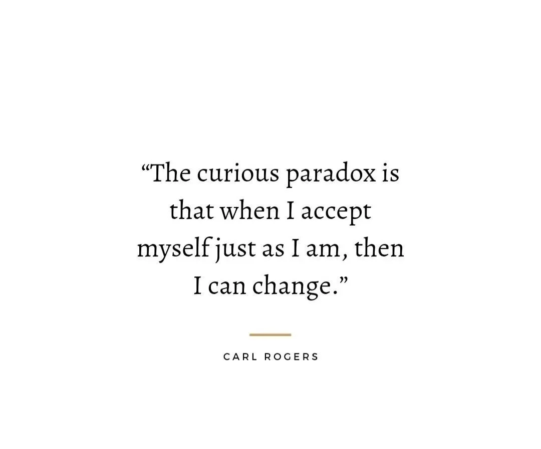 Quote from the father of humanistic therapy Carl Rogers saying "Curious paradox is that when I accept myself just as I am, then I can change"