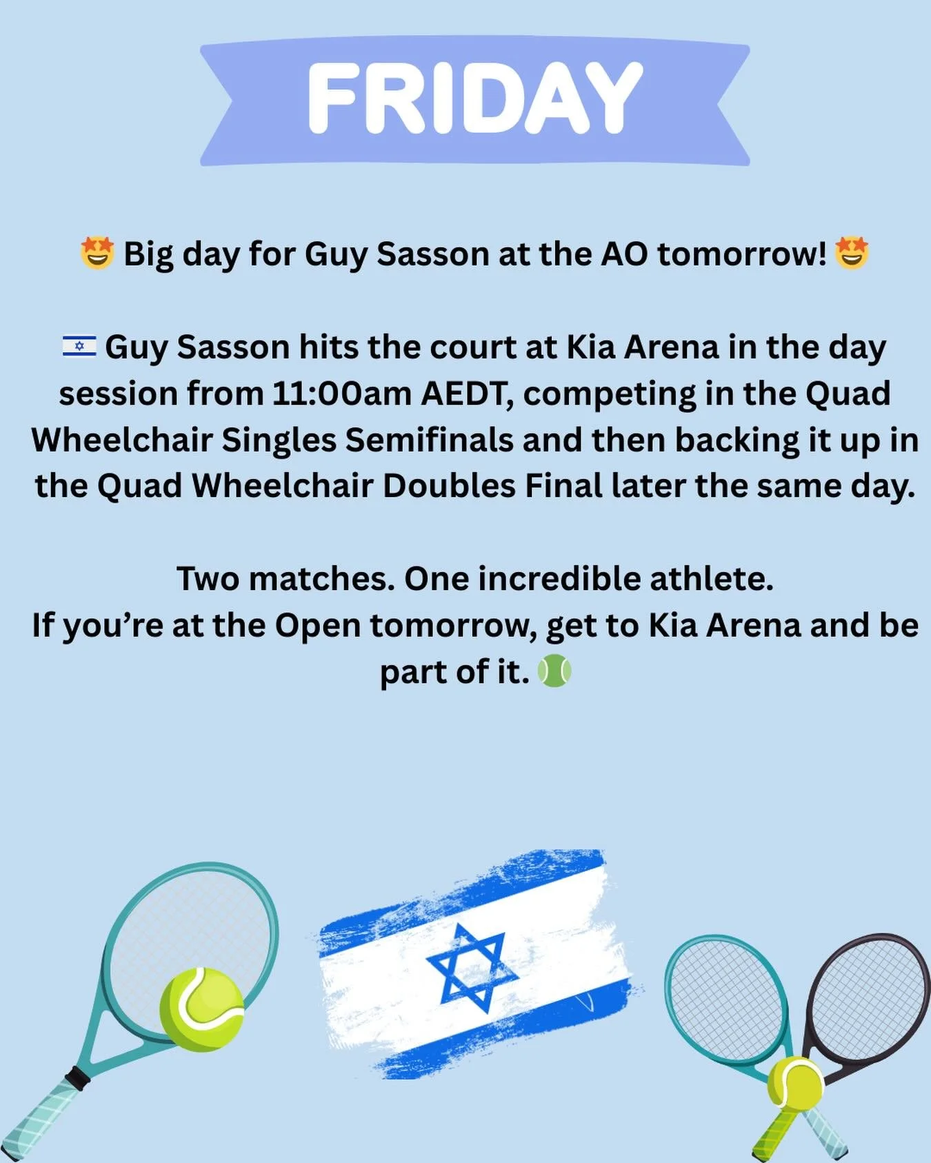 🤩 Don&rsquo;t miss Guy Sasson tomorrow at the AO! 🤩

🇮🇱 Guy Sasson is on court at Kia Arena from 11:00am AEDT in the Quad Wheelchair Singles Semifinal, then returns for the Quad Wheelchair Doubles Final.

If you&rsquo;re heading to the Open, make