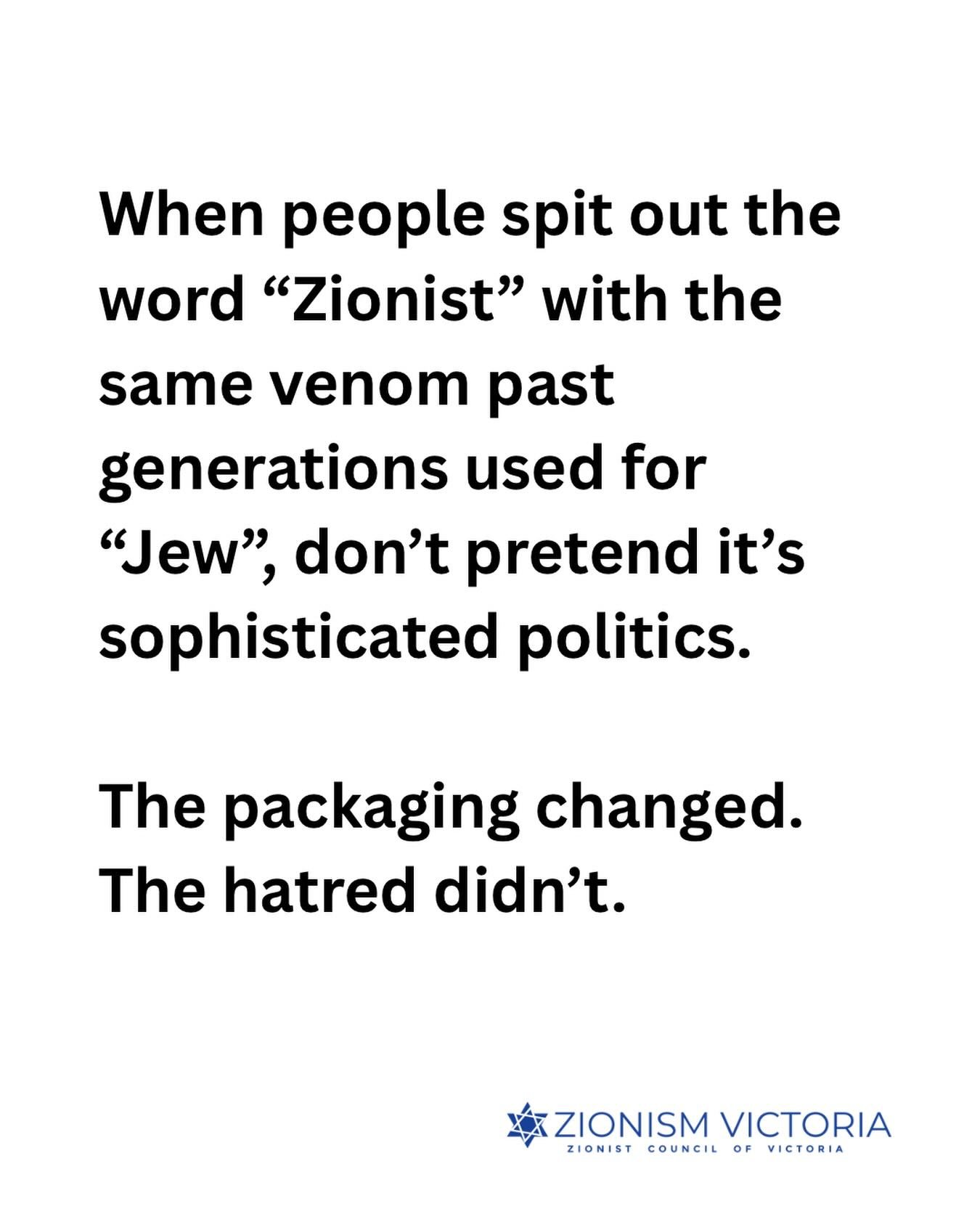 When people spit out the word &ldquo;Zionist&rdquo; with the same venom past generations used for &ldquo;Jew&rdquo;, don&rsquo;t pretend it&rsquo;s sophisticated politics. The packaging changed. The hatred didn&rsquo;t.