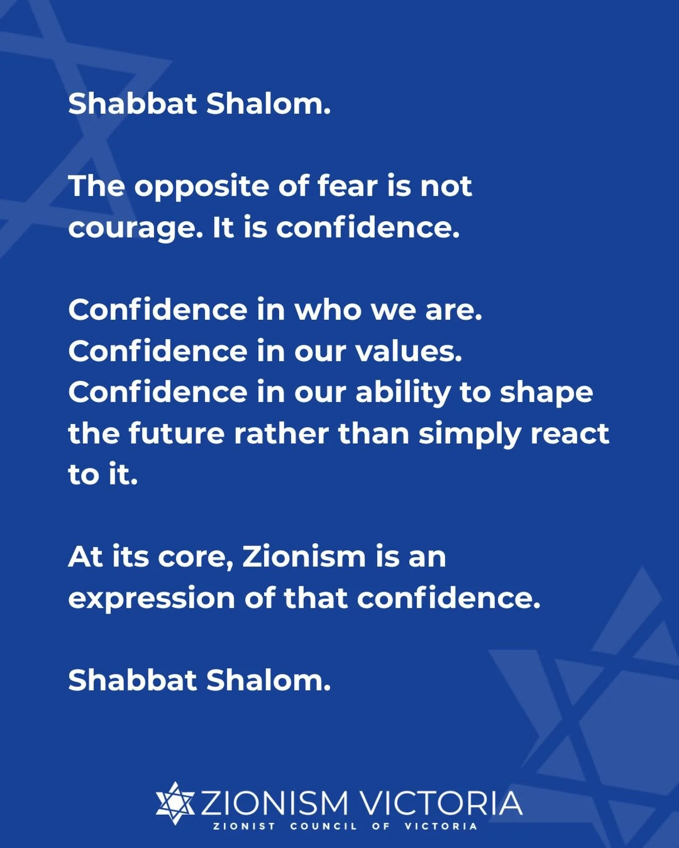 Shabbat Shalom.

The opposite of fear is not courage. It is confidence.

Confidence in who we are. Confidence in our values. Confidence in our ability to shape the future rather than simply react to it.

At its core, Zionism is an expression of that 