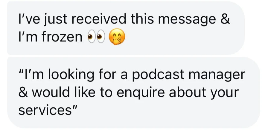 Screenshot of a text message conversation with two messages. The first message reads: "I've just received this message & I'm frozen 👀🤭". The second message reads: "I'm looking for a podcast manager & would like to enquire about your services".