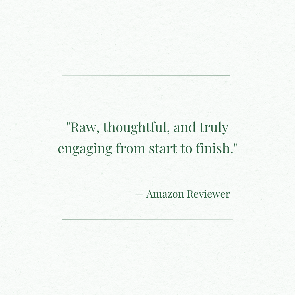 A quote on a light green textured background that reads, 'Raw, thoughtful, and truly engaging from start to finish.' - Amazon Reviewer.