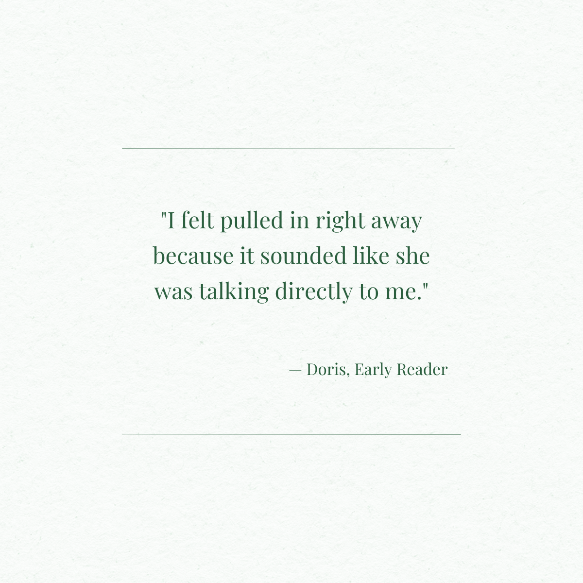 A quote on a light textured background reads, 'I felt pulled in right away because it sounded like she was talking directly to me.' by Doris, Early Reader.