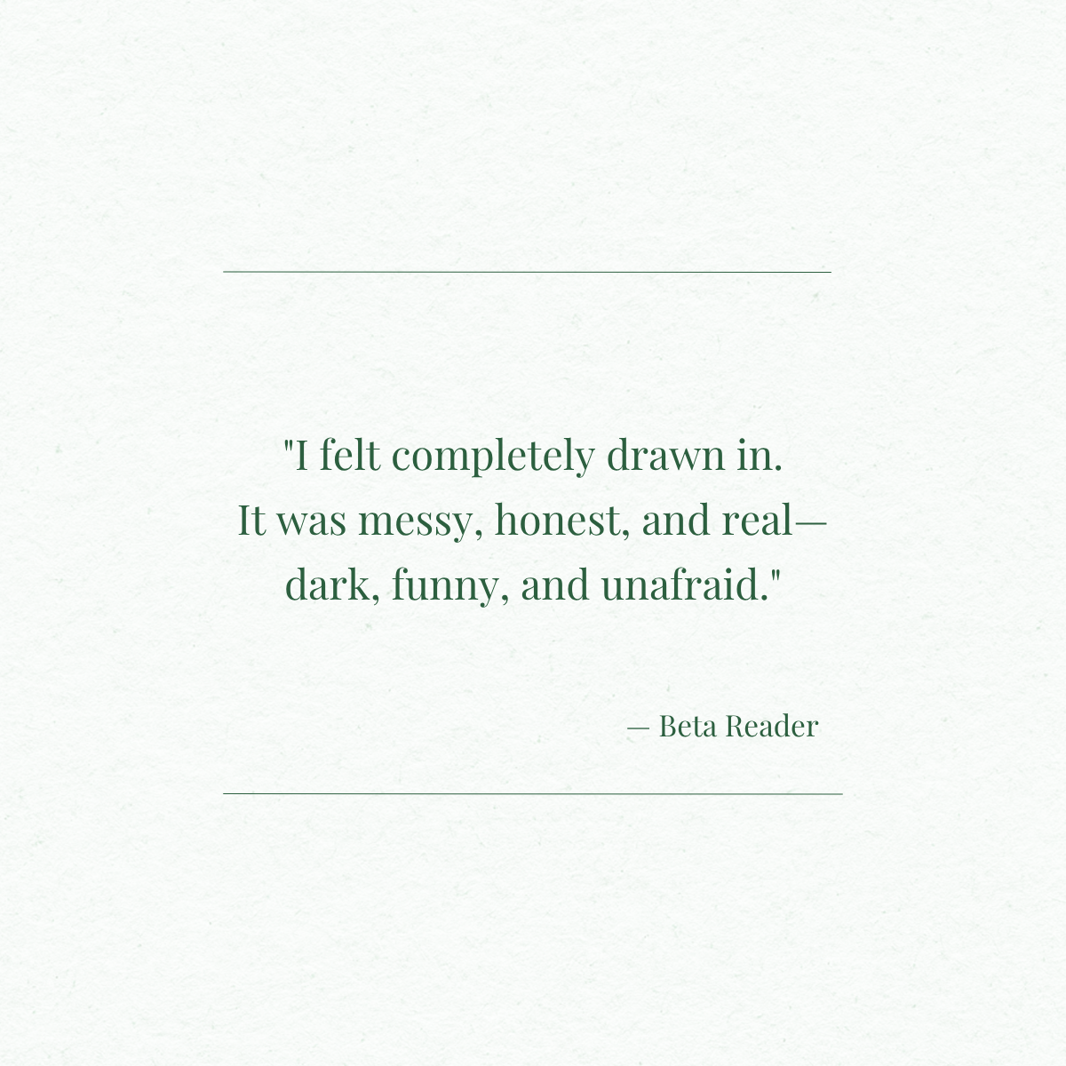A pale green, textured background with a quote in green text: "I felt completely drawn in. It was messy, honest, and real — dark, funny, and unafraid." attributed to Beta Reader.
