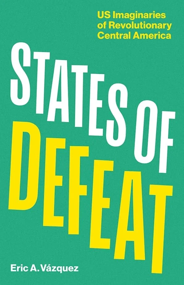 Book cover titled 'States of Defeat' by Eric A. Vázquez, with the subtitle 'US Imaginaries of Revolutionary Central America' on a teal background.