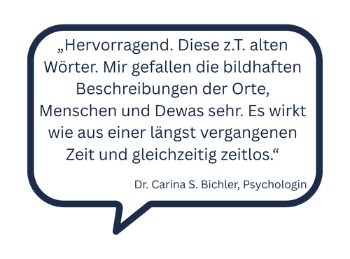 Antwort: "Hervorragend. Diese zum Teil alten Wörter. Mir gefallen die bildhaften Beschreibungen der Orte, Menschen und Dewas sehr. Es wirkt wie aus einer längst vergangenen Zeit und gleichzeitig zeitlos."
