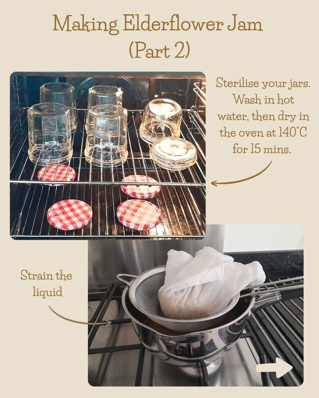 After 24 hours infusing, my elderflower and lemon liquid is now ready to be turned into Elderflower Jam!

Step 5. Sterilise your jars. You can pop them in the dishwasher, but I prefer to wash in hot water, then dry them in the oven. 15 minutes at 140