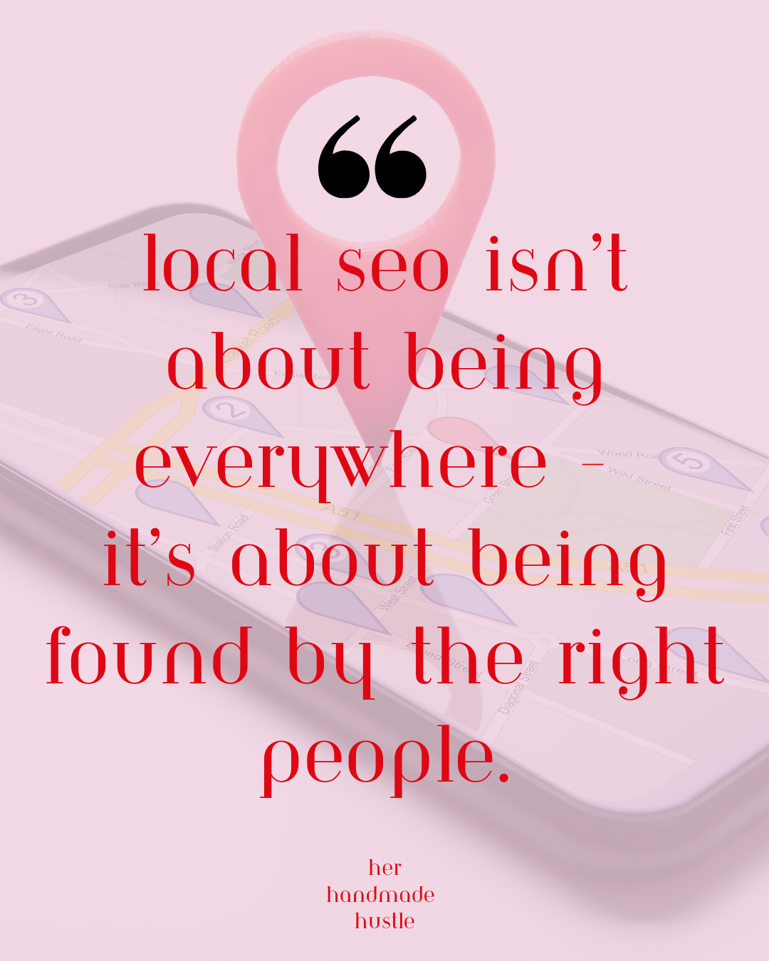 Quote graphic reading “Local SEO isn’t about being everywhere – it’s about being found by the right people”, created by Her Handmade Hustle to support a blog about local SEO for small businesses.