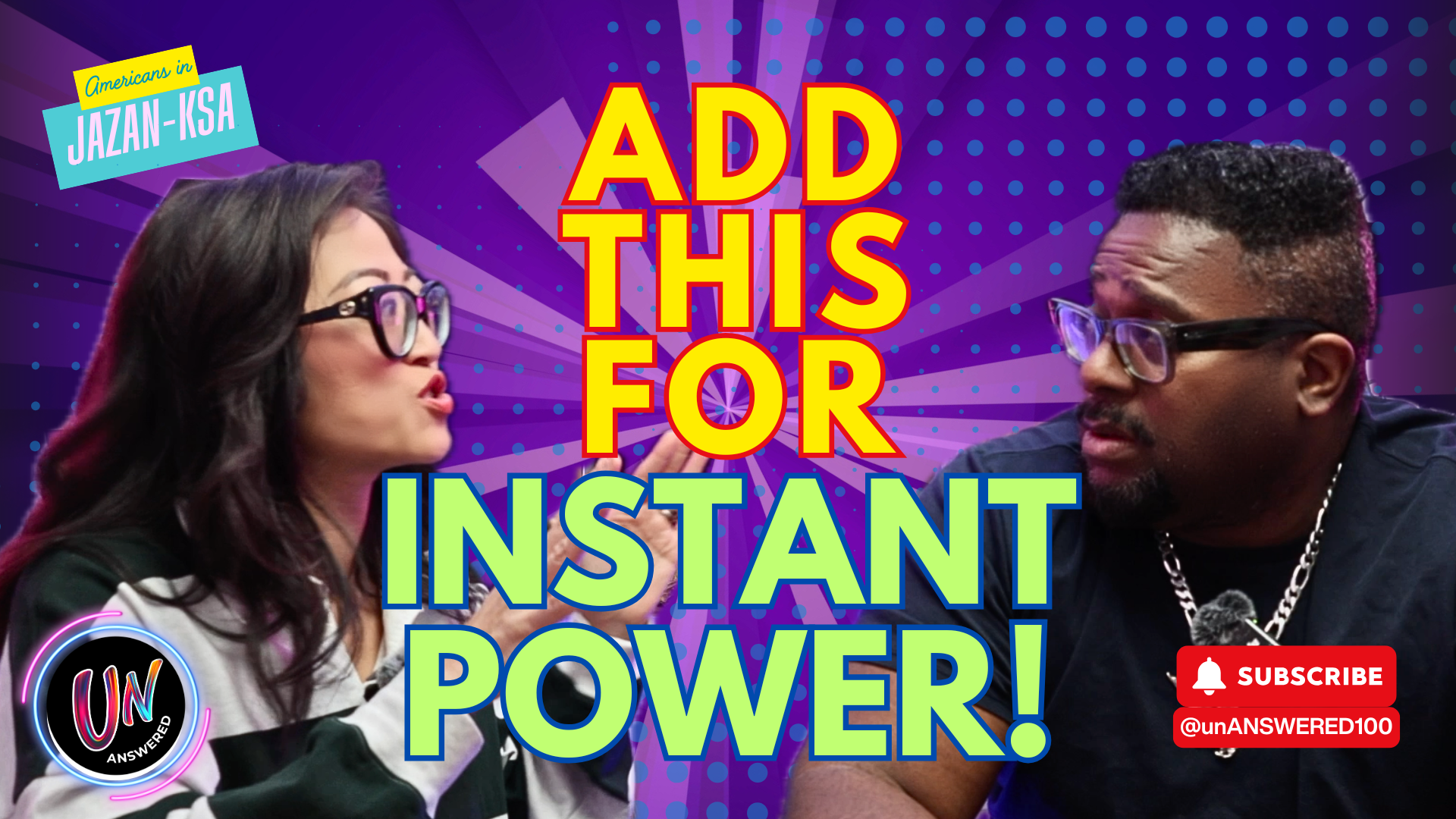 Two people, a woman and a man, facing each other with intense expressions, appear to be having a debate or discussion. The woman is wearing glasses and a black-and-white jacket, and the man is wearing glasses, a black shirt, and a chain. The background is colorful with a purple and blue dotted pattern, and bold, vibrant text reads 'ADD THIS FOR INSTANT POWER!' with a smaller label in the top left corner saying 'Americans in Jazan-KSA' and a subscriber button with handle '@unANSWERED100' in the bottom right corner.