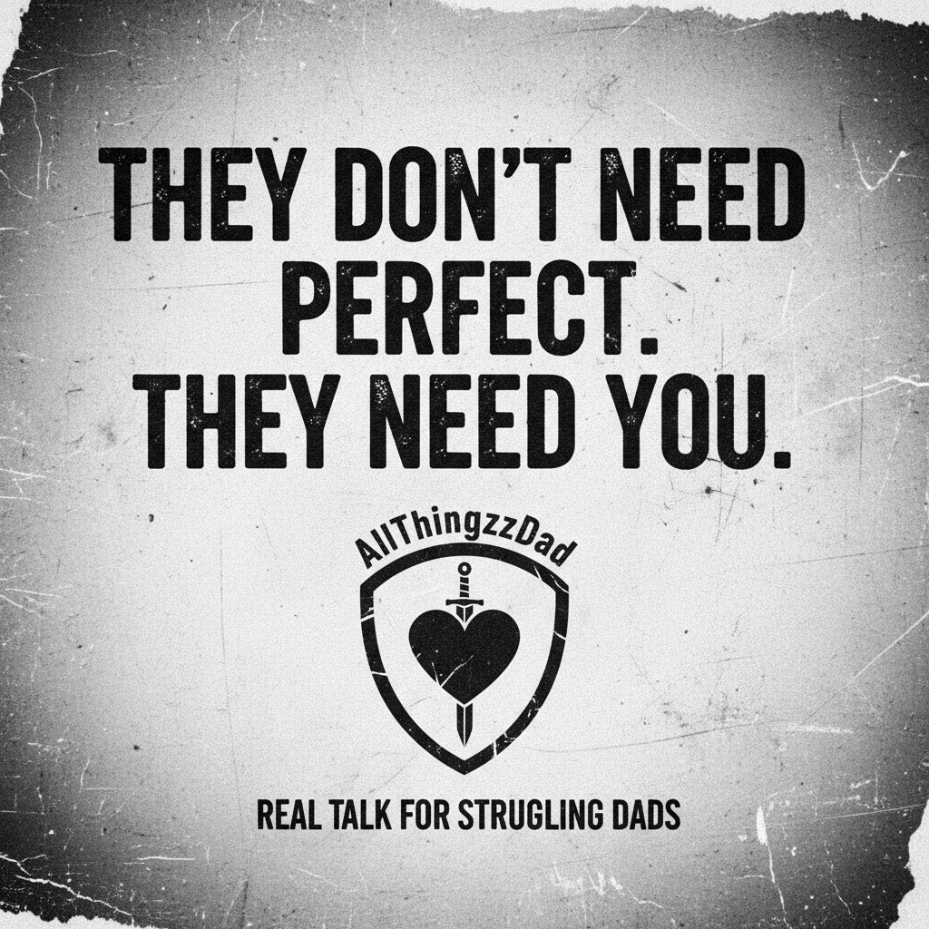 Black and white poster with the text 'They don't need perfect. They need you.' It includes a shield emblem with a heart pierced by a sword, and the phrases 'AllThingzzDad' and 'Real talk for struggling dads' at the bottom.