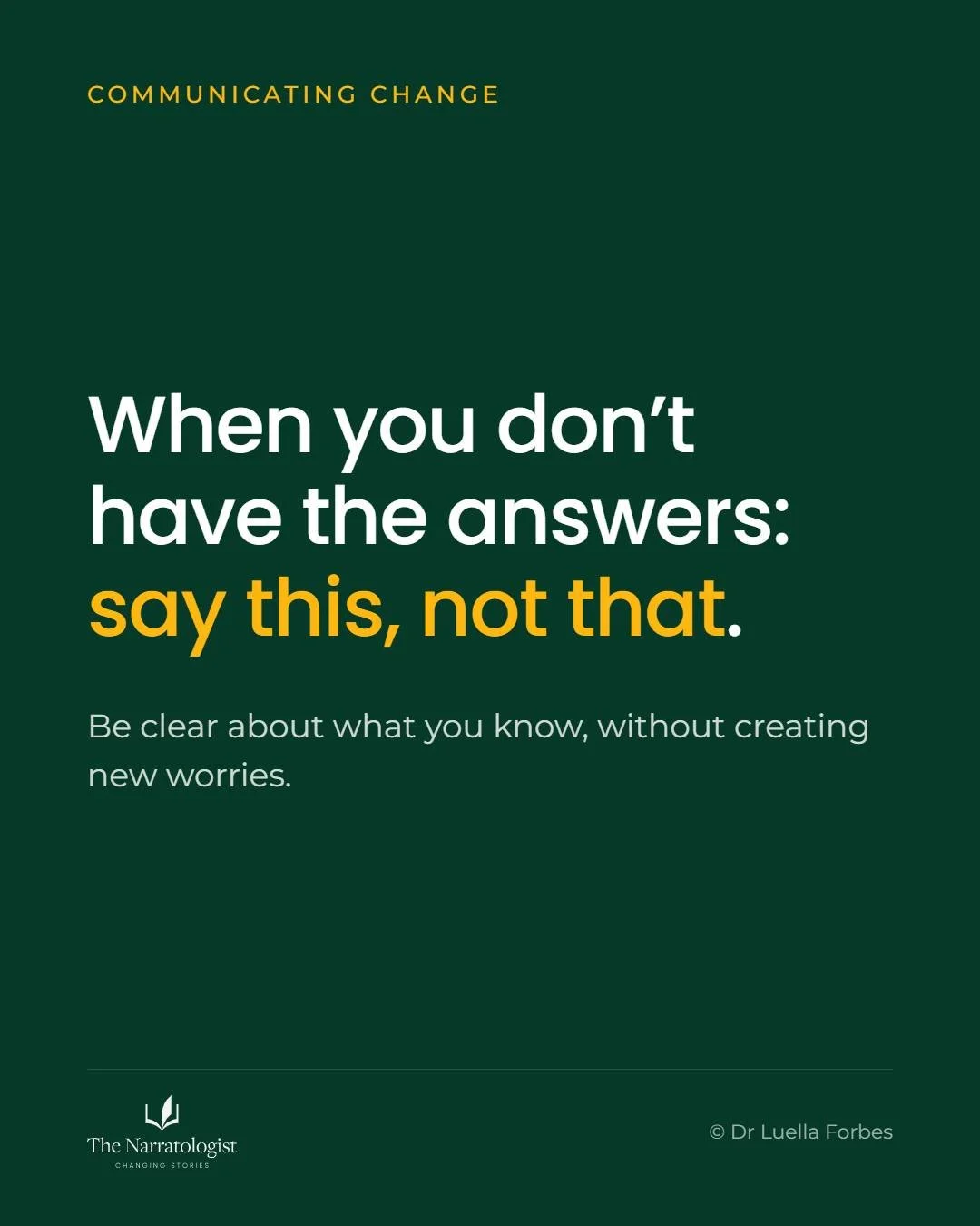 If you're struggling to know what to communicate during change, try to make sure everything you say is moving your team towards an answer.

So don't say "We might make this team redundant, or we might outsource it. We haven't decided."

Ins
