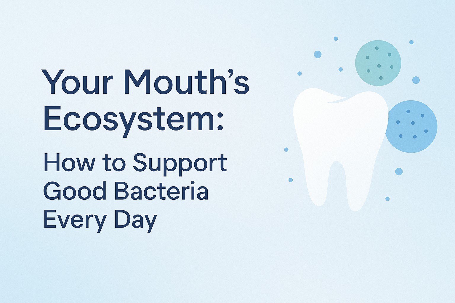 Your Mouth’s Ecosystem: How to Support Good Bacteria Every Day
