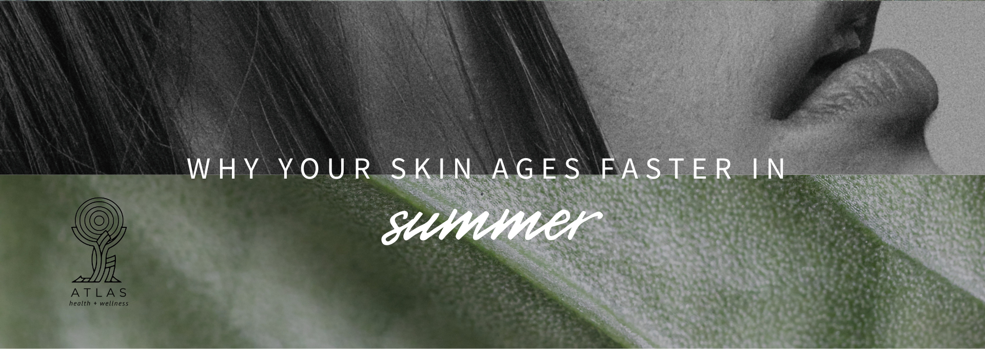 Blog header image for Atlas Health and Wellness post titled Why Your Skin Ages Faster in Summer featuring a close-up of skin and hair in black and white