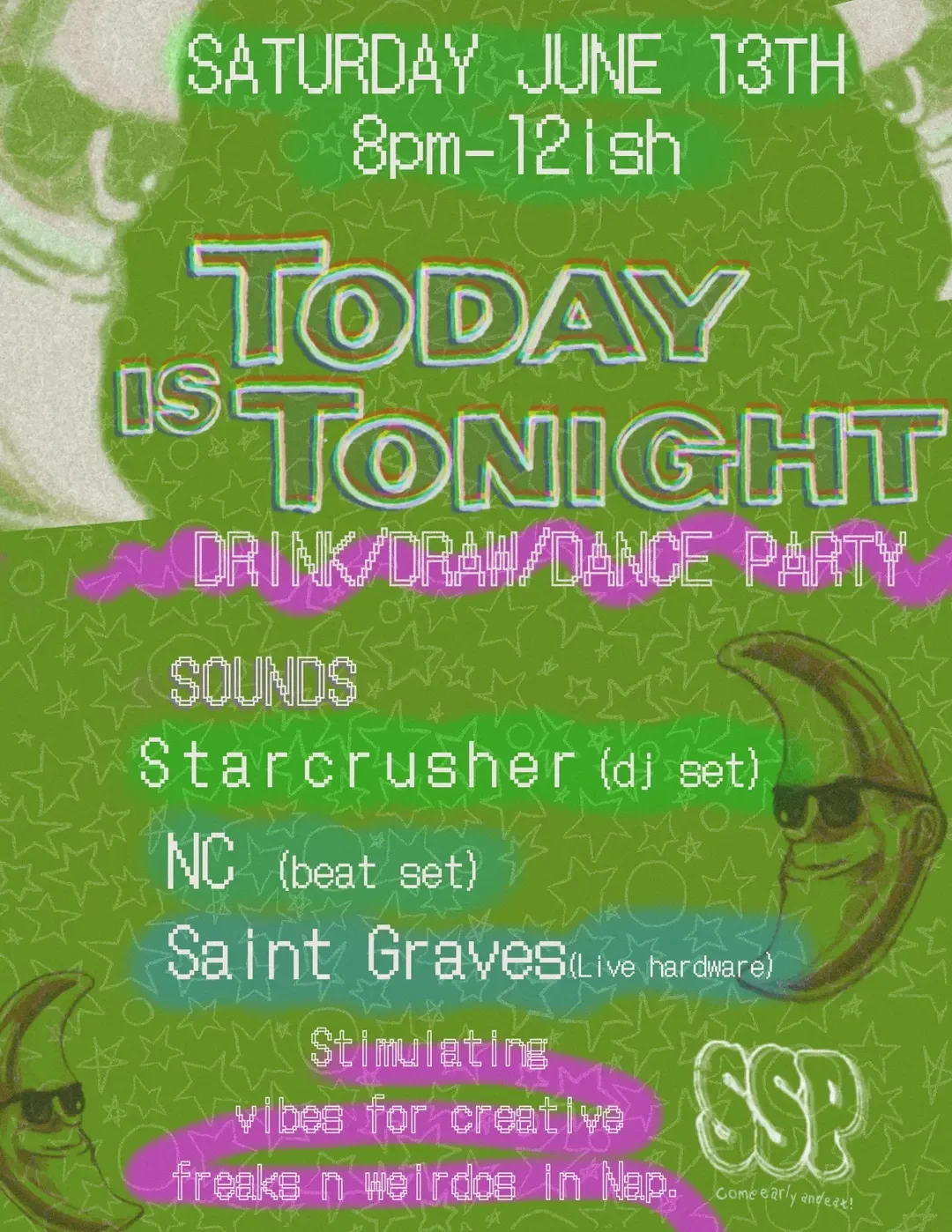 TODAY IS TONIGHT - DRINK, DRAW, DANCE PARTY - MUSIC BY: STARCRUSHER (DJ SET) / N.C. (BEAT SET) / SAINT GRAVES (LIVE HARDWARE SET)
