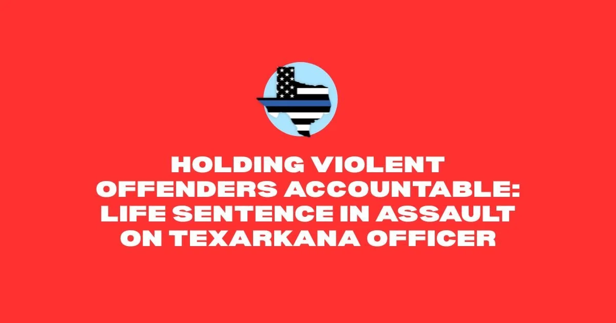 Holding Violent Offenders Accountable: Life Sentence in Assault on Texarkana Officer