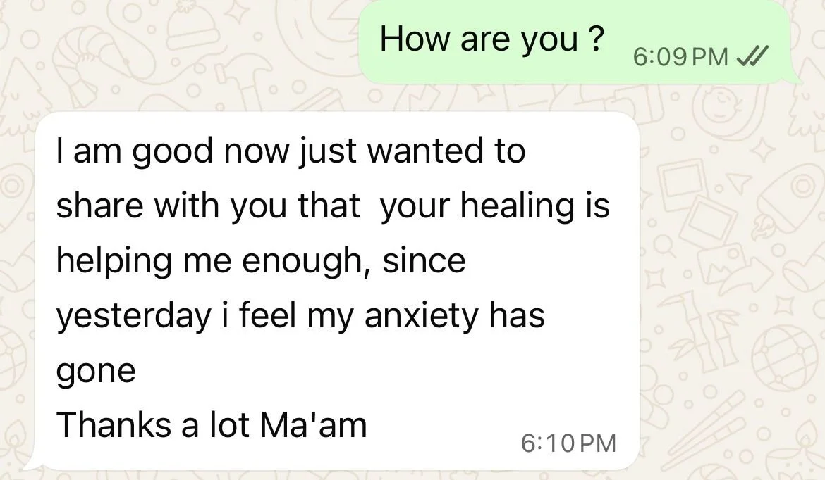 Screenshot of a WhatsApp conversation with one message that says, 'How are you ?' and a reply that says, 'I am good now just wanted to share with you that your healing is helping me enough, since yesterday i feel my anxiety has gone Thanks a lot Ma'ame'.