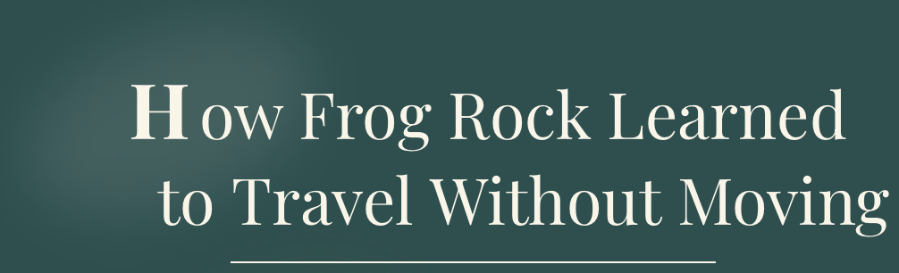 Text reading 'How Frog Rock Learned to Travel Without Moving' on a dark green background.