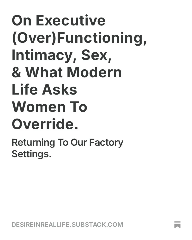 On Executive (Over)Functioning, Intimacy, Sex, &amp; What Modern Life Asks Women To Override.