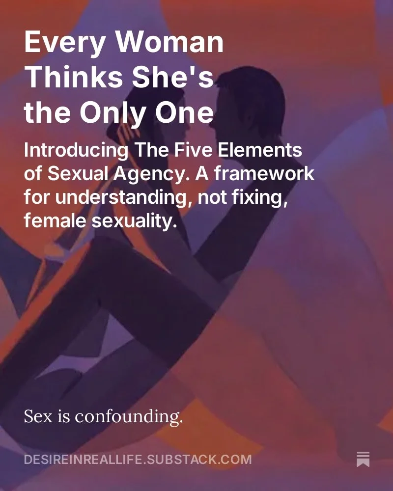 Every Woman Thinks She's the Only One:  Introducing The Five Elements of Sexual Agency. A framework for understanding, not fixing, female sexuality.