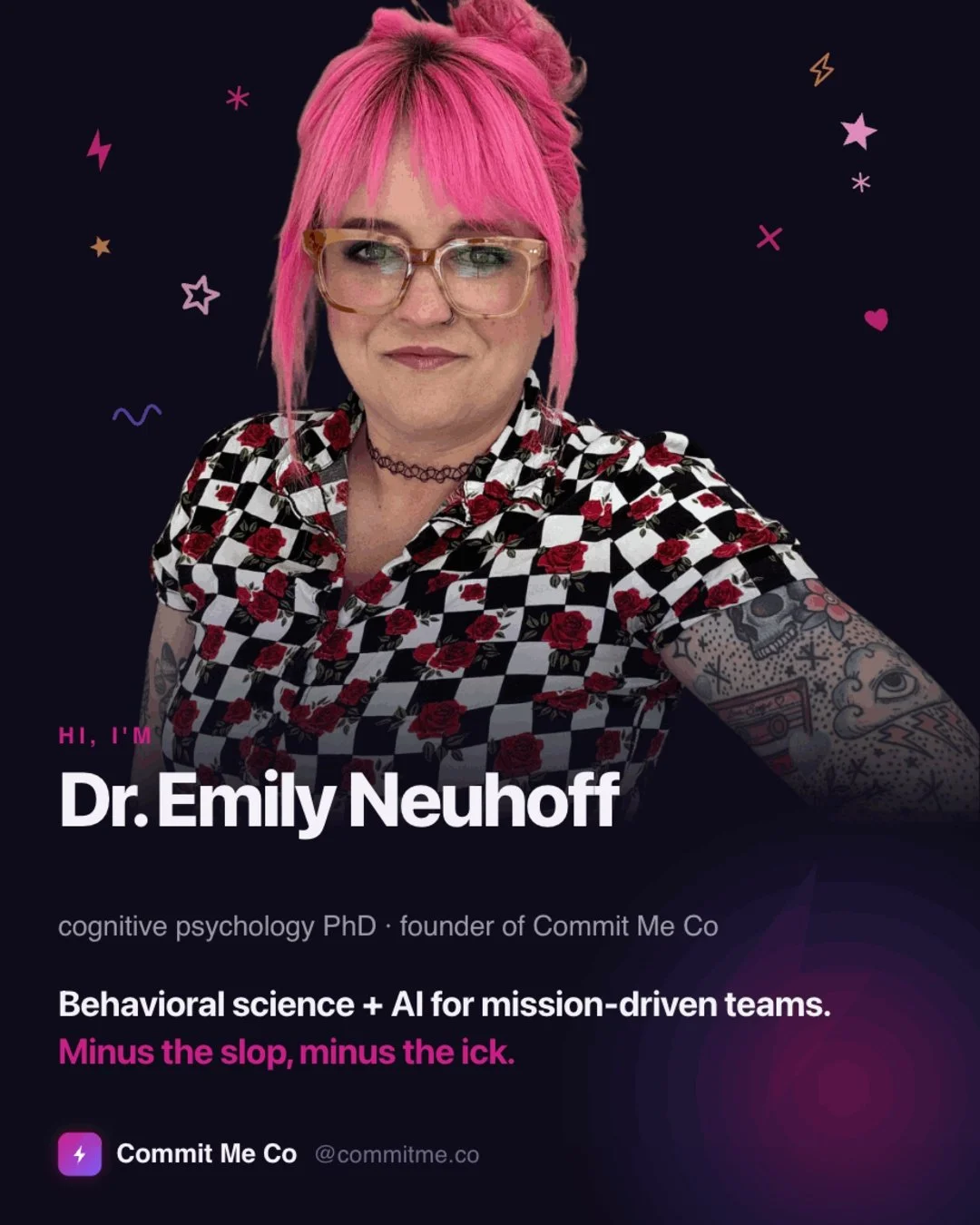 Hi, I'm Emily 👋

Cognitive psychology PhD turned founder. I run Commit Me Co, a studio that helps nonprofits and small businesses use behavioral science and AI to do more with less, without the slop or the ick.

The short version of what I believe: 