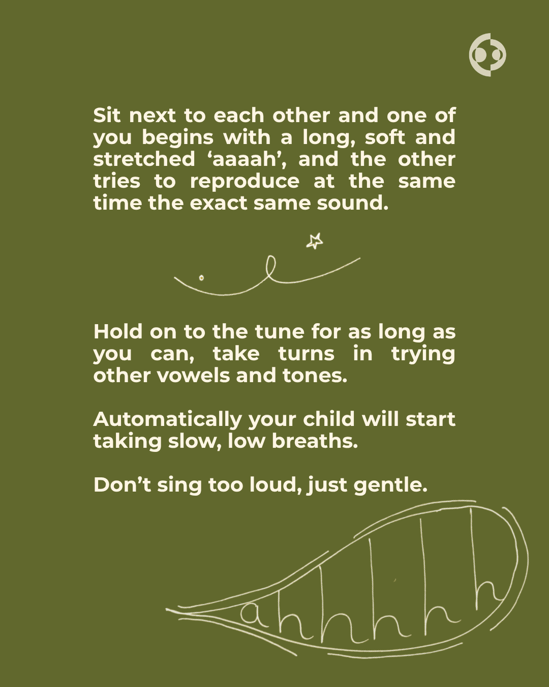   Sit next to each other and one of you begins with a long, soft and stretched ‘aaaah’, and the other tries to reproduce at the same time the exact same sound.      Hold on to the tune for as long as you can, take turns in trying other vowels and ton