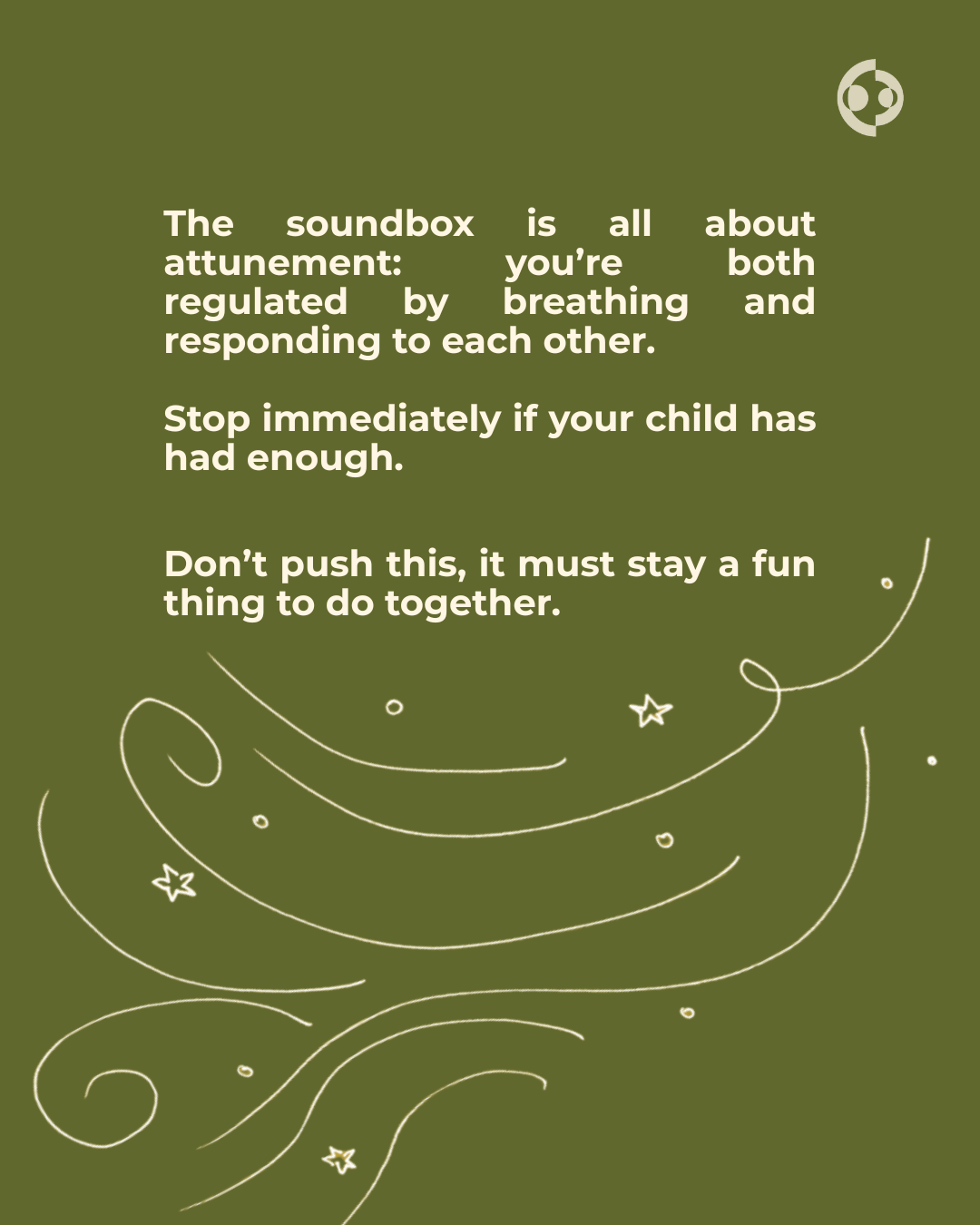   The soundbox is all about attunement: you’re both regulated by breathing and responding to each other.      Stop immediately if your child has had enough.    Don’t push this, it must stay a fun thing to do together.    