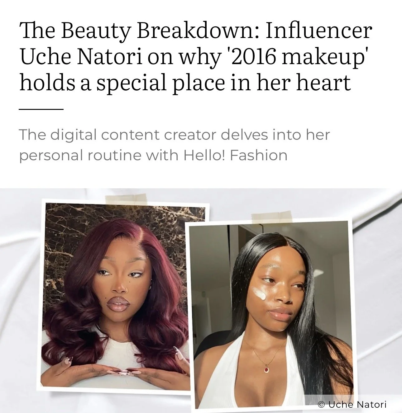  01/05/2024  -Uche on Hello

The Beauty Breakdown: Influencer Uche Natori on why '2016 makeup' holds a special place in her heart