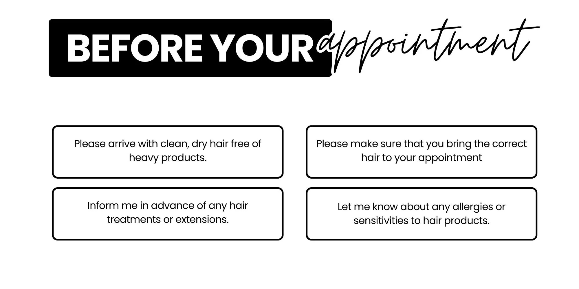 A reminder poster with the heading 'Before Your Appointment' and four bullet points: 1. Arrive with clean, dry hair free of heavy products. 2. Make sure to bring the correct hair to your appointment. 3. Inform in advance of any hair treatments or extensions. 4. Notify about allergies or sensitivities to hair products.