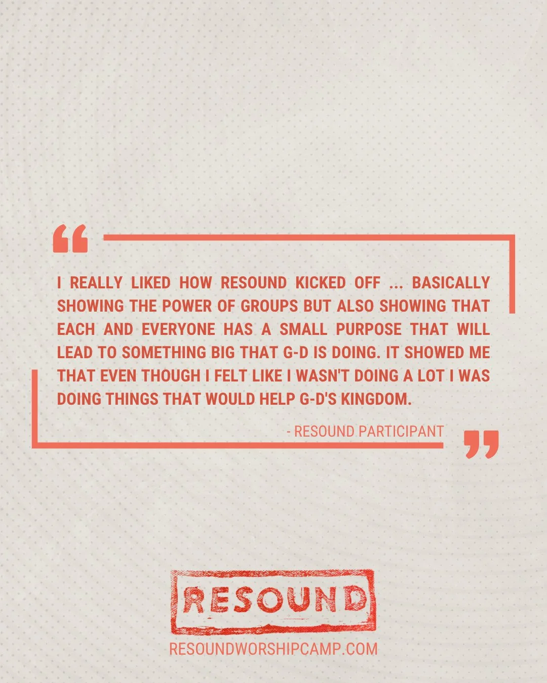 "I really liked how Resound kicked off... basically showing the power of groups but also showing that each and everyone has a small purpose that will lead to something big that G-d is doing.  It showed me that even though I felt like I wasn't do