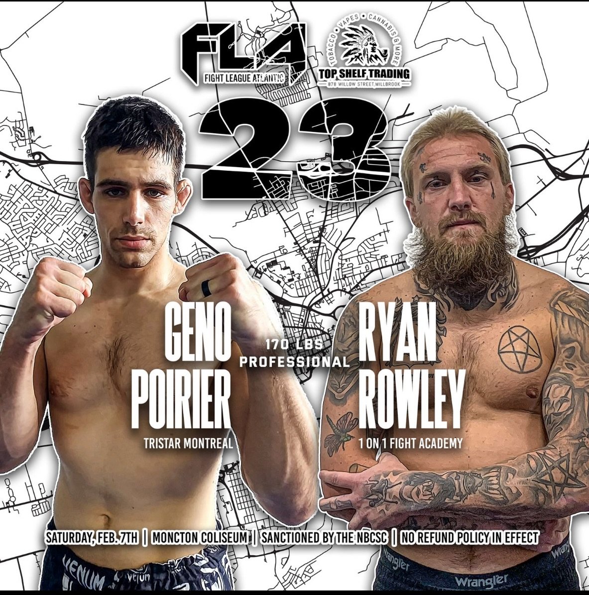 FIGHT LEAGUE ATLANTIC 23
Presented by @topshelfmb.smokeshop
February 7th, 2026
Moncton Coliseum &ndash; Moncton, NB
Geno Poirier (2-0) 
Tristar Montreal 
🆚 170 lbs PROFESSIONAL 
Ryan Rowley (0-0)
1 on 1 Fight Academy

Two professional welterweights 