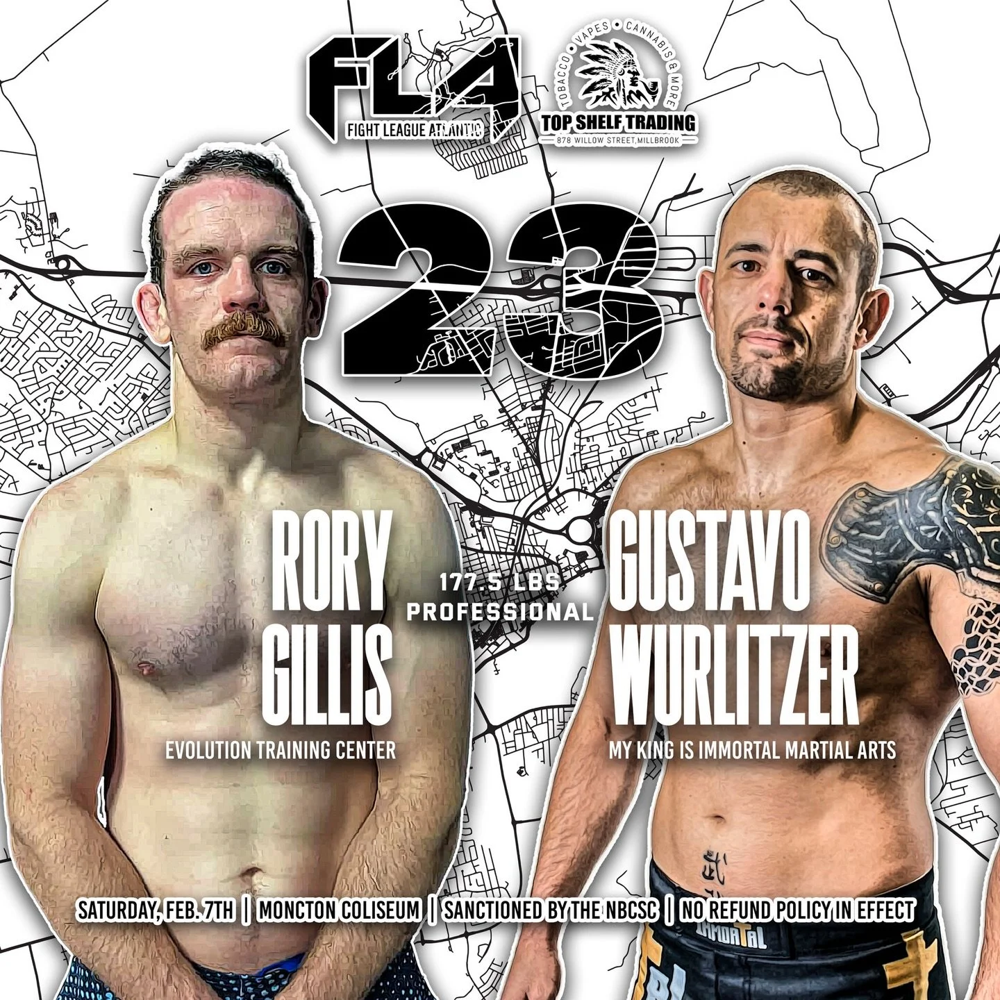 FIGHT LEAGUE ATLANTIC 23
Presented by @topshelfmb.smokeshop 
Moncton Coliseum - Moncton, NB
Saturday, February 7th, 2026
Rory Gillis (3-1)
Evolution Training Center
🆚 177.5 LBS &ndash; PROFESSIONAL CATCHWEIGHT
Gustavo Wurlitzer (25-32)
My King Is Im