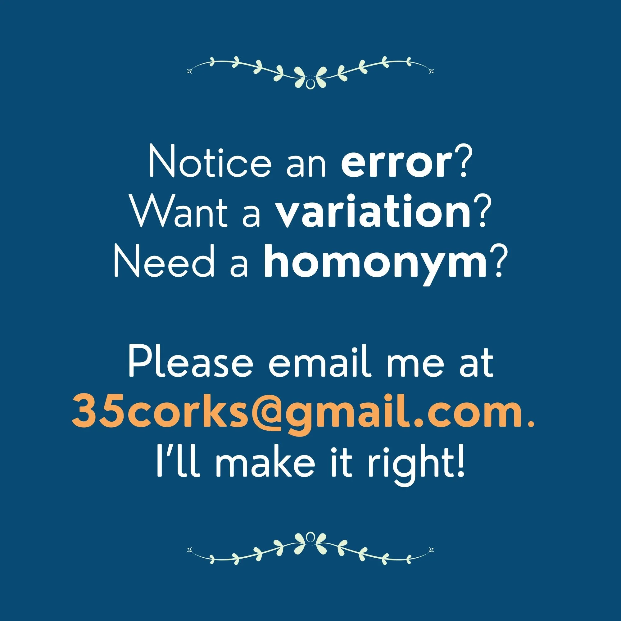 Notice an error? Want a variation? Need a homonym? Please email me at 35Corks@gmail.com. I'll make it right!