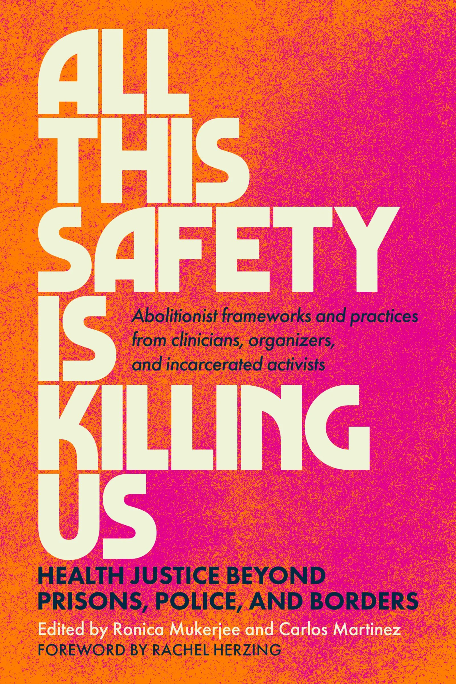 ALL THIS SAFETY IS KILLING US: Health Justice Beyond Prisons, Police, and Borders, Edited by Ronica Mukerjee and Carlos Martinez