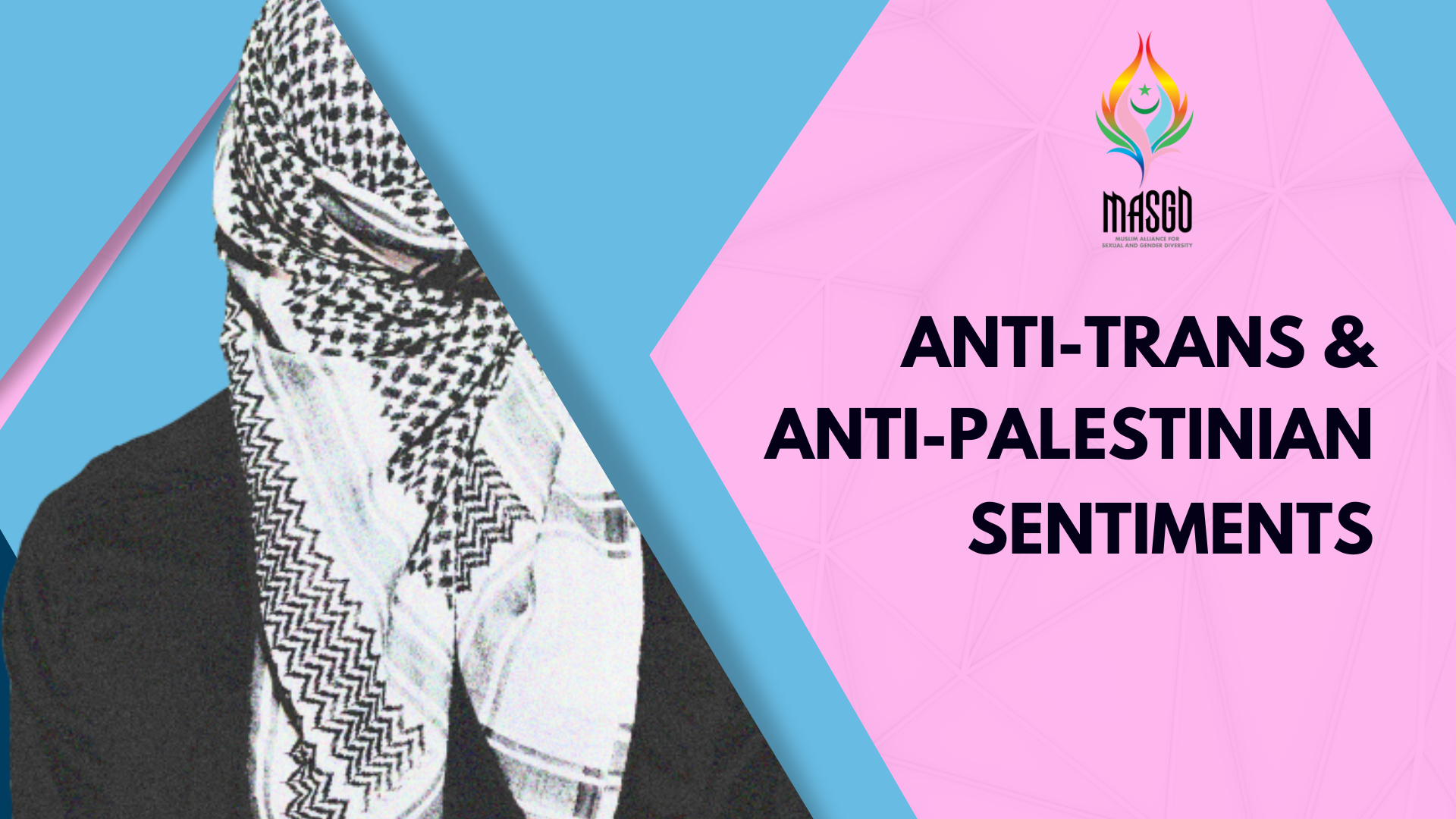 Graphic with a photo of a person wearing a black and white keffiyeh scarf covering the face, and text in bold black letters on a pink background reading, "Anti-Trans & Anti-Palestinian Sentiments." The logo for MASAD, the Muslim Alliance for Sexual and Gender Diversity, is at the top.