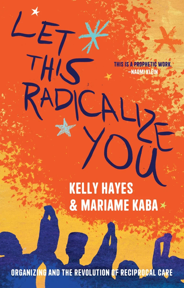 Let This Radicalize You: Organizing and the Revolution of Reciprocal Care by Kelly Hayes & Mariame Kaba