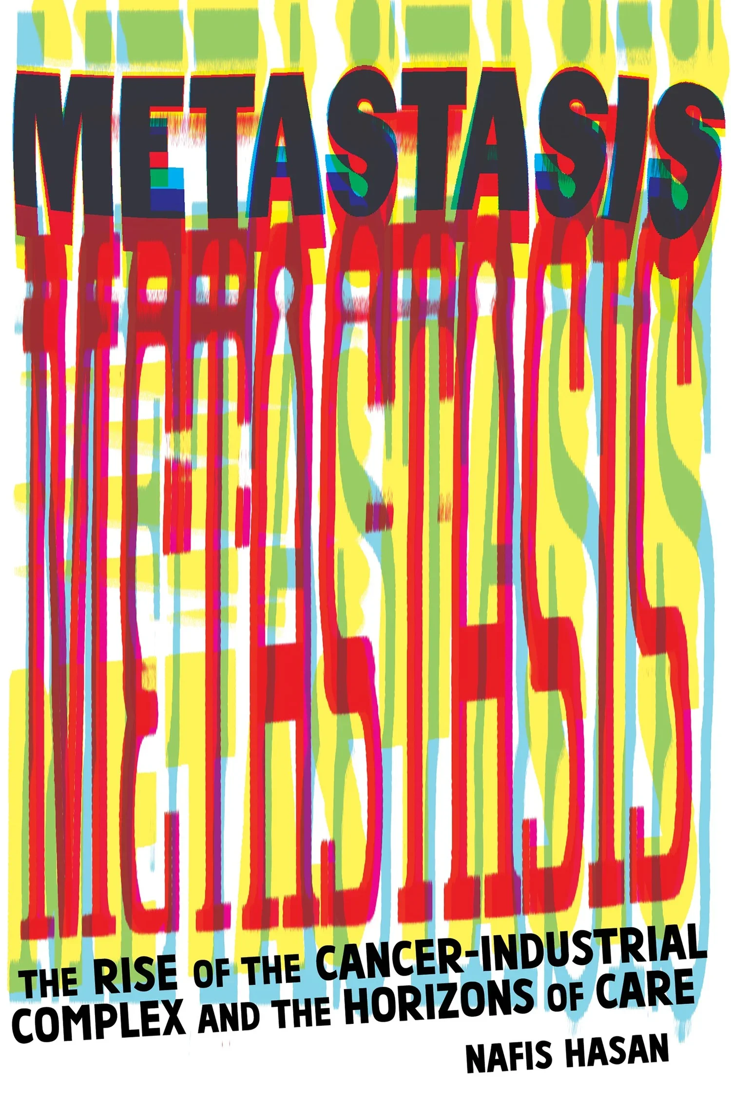 Metastasis: The Rise of the Cancer-Industrial Complex and the Horizons of Care by Nafis Hasan