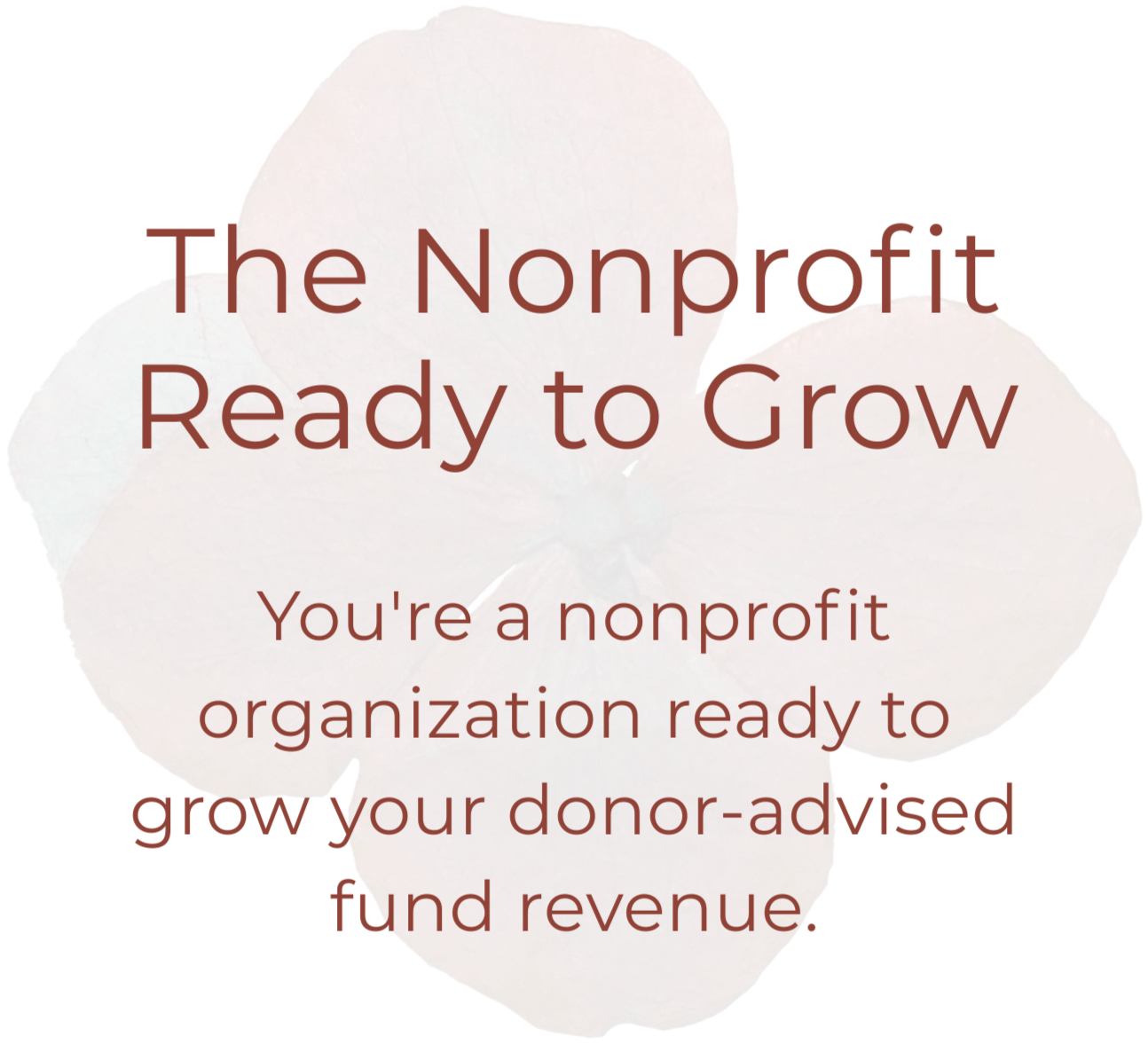 Text overlay on a semi-transparent white flower background that reads: "The Nonprofit Ready to Grow. You're a nonprofit organization ready to grow your donor-advised fund revenue."