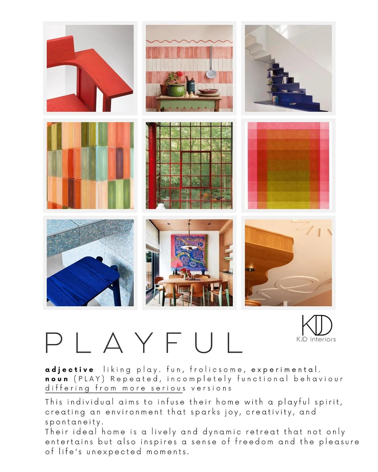 p l a y f u l

adjective ~ liking play. fun, frolicsome, experimental.
noun (PLAY) Repeated, incompletely functional behaviour differing from more serious versions

P L A Y F U L

A playful interior design scheme is all about infusing spaces with per