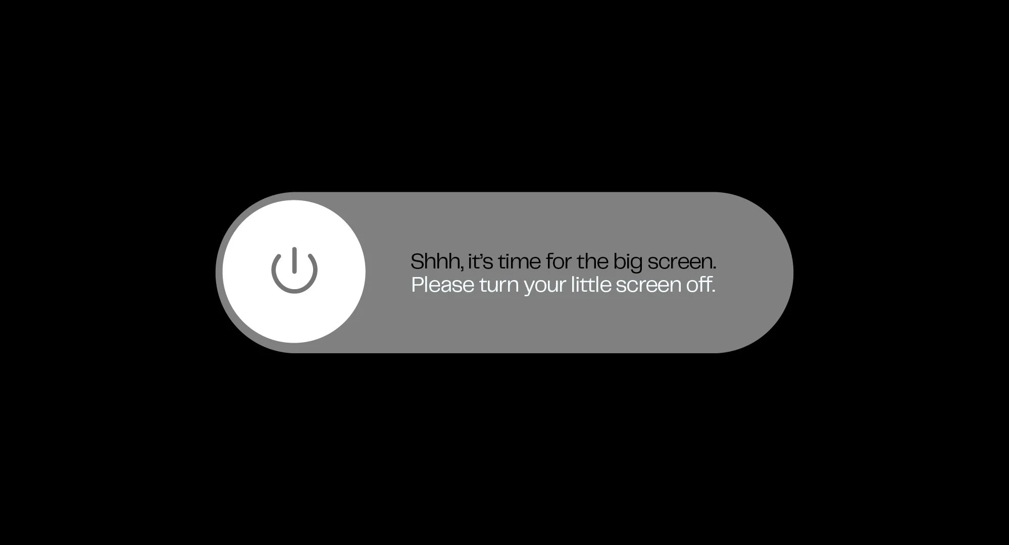 Screen with a large power button icon and message: "Shhh, it’s time for the big screen. Please turn your little screen off."