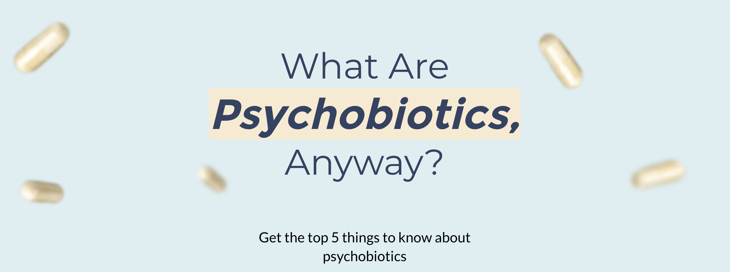 Light blue background with pills floating around. Text reads, 'What Are Psychobiotics, Anyway? Get the top 5 things to know about psychobiotics.'