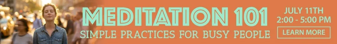 Meditation 101: Simple Practices for Busy People — Saturday, July 11th, 2:00–5:00 PM. Learn More.