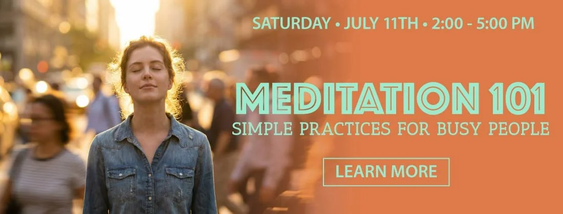 Meditation 101: Simple Practices for Busy People — Saturday, July 11th, 2:00–5:00 PM. Learn More.