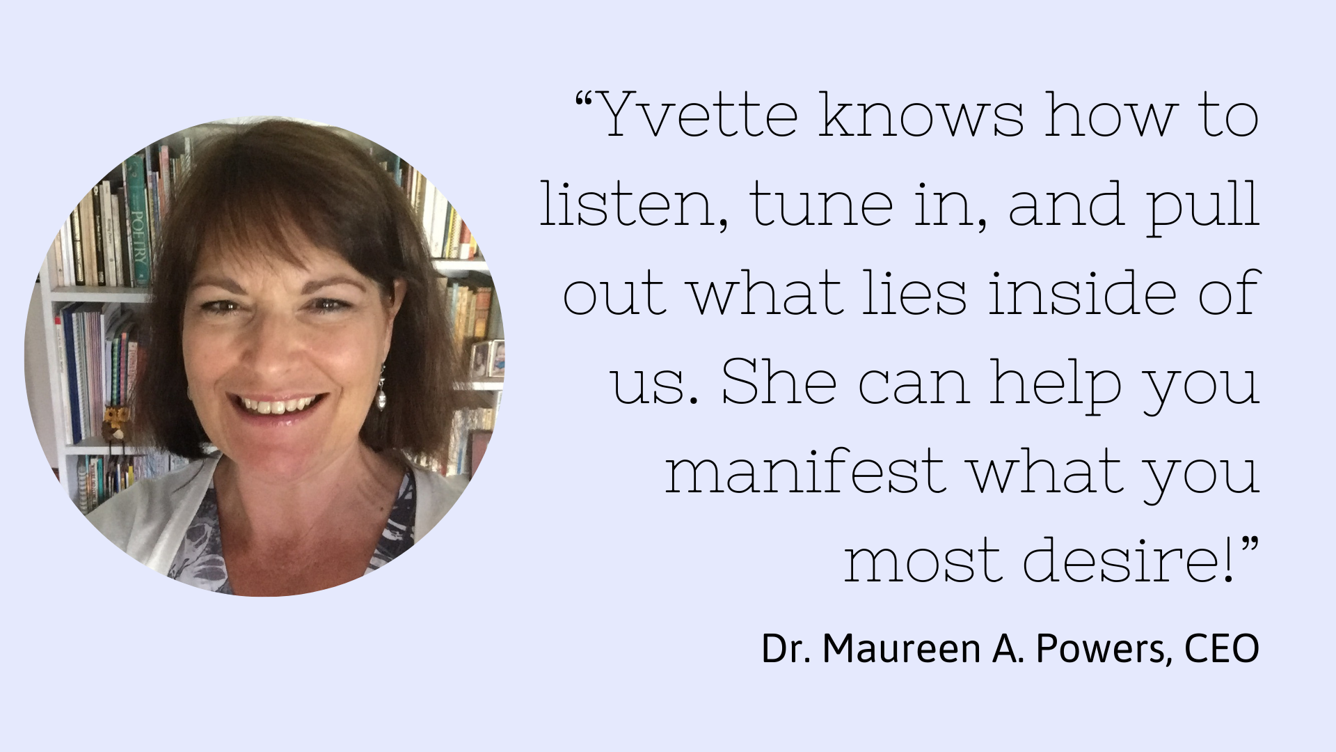 A smiling woman with brown hair, earrings, and a light top, standing in front of a bookshelf filled with books. To the right, a quote by Dr. Maureen A. Powers, CEO, says: "Yvette knows how to listen, tune in, and pull out what lies inside of us. She 