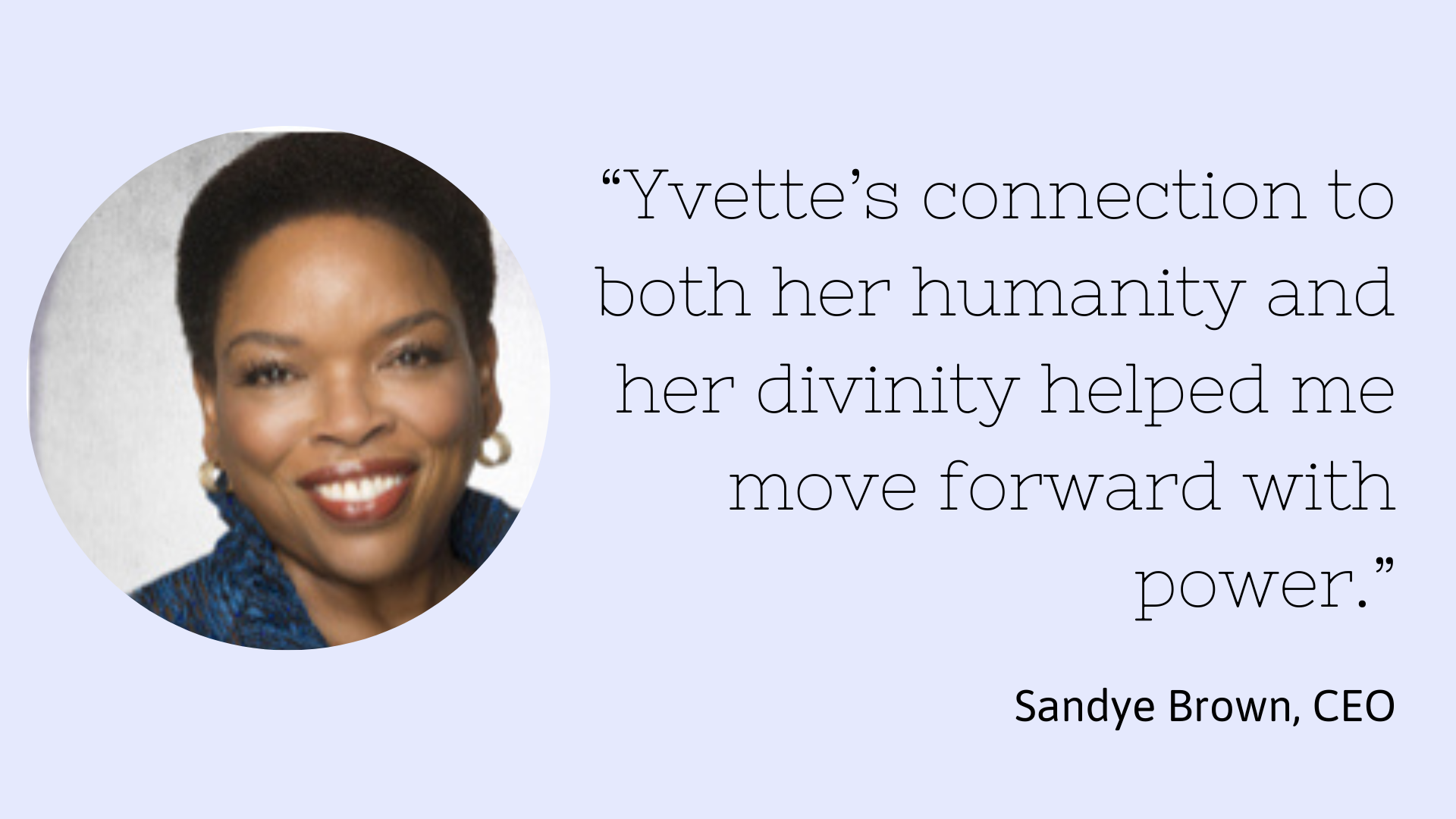 A woman with short black hair, smiling, wearing a dark blue top, earrings, and makeup. Next to her, a quote says: 'Yvette’s connection to both her humanity and her divinity helped me move forward with power.' Sandye Brown, CEO.