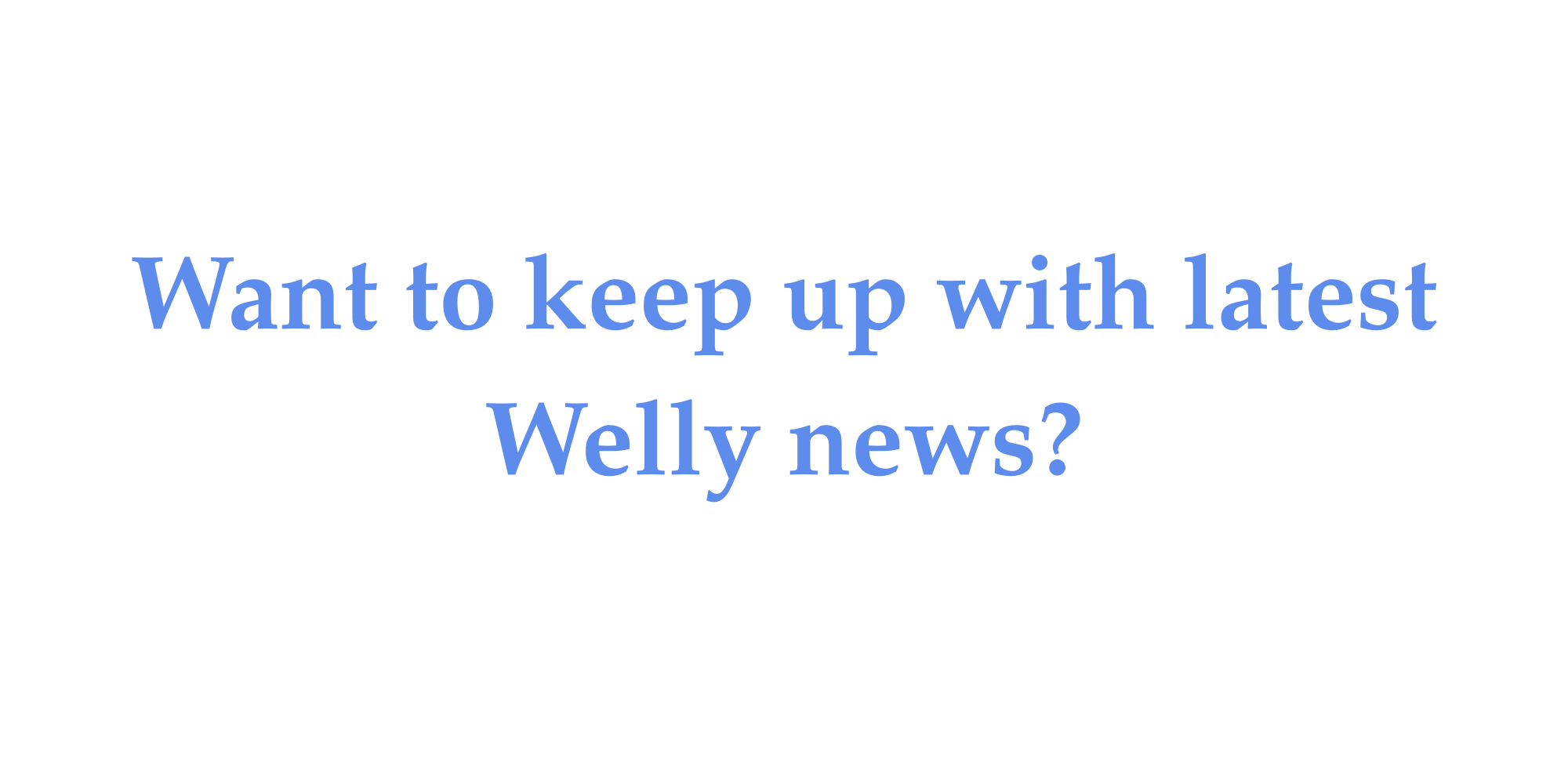 Text overlay on a dark background that says "Want to keep up with latest Welly news?"