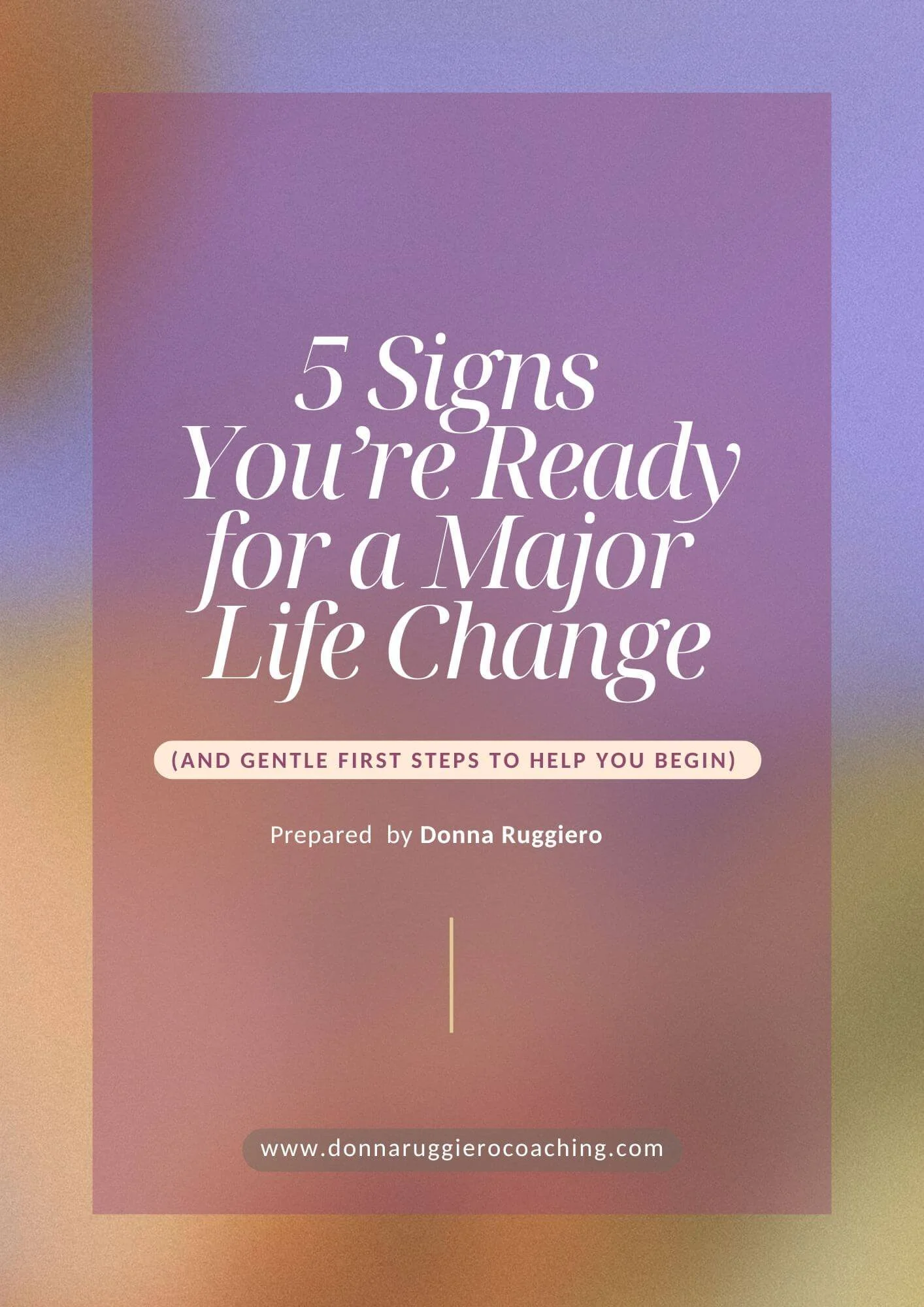 Cover page of a book titled '5 Signs You're Ready for a Major Life Change and Gentle First Steps to Help You Begin,' prepared by Donna Ruggiero with website www.donnaruggierocaching.com.