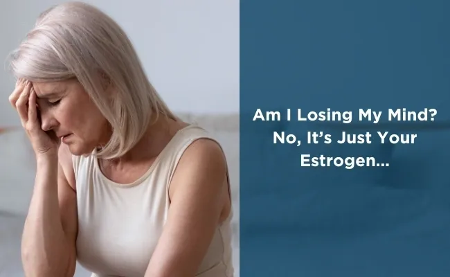 Am I Losing My Mind? No, it's just your estrogen.