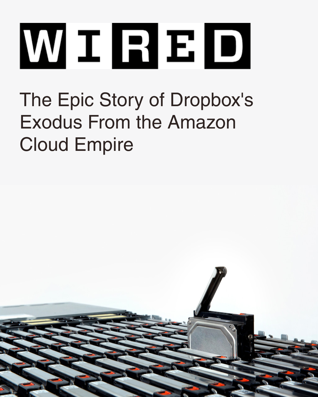 WIRED article about Dropbox's exodus from the Amazon cloud empire. Close-up of a large array of computer hard drives with one drive partially ejected from the cluster.